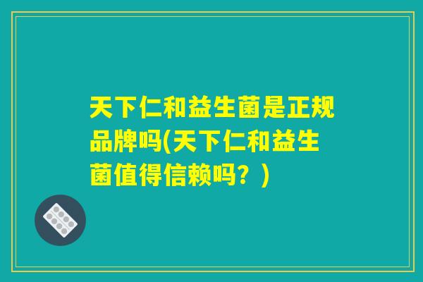 天下仁和益生菌是正规品牌吗(天下仁和益生菌值得信赖吗？)