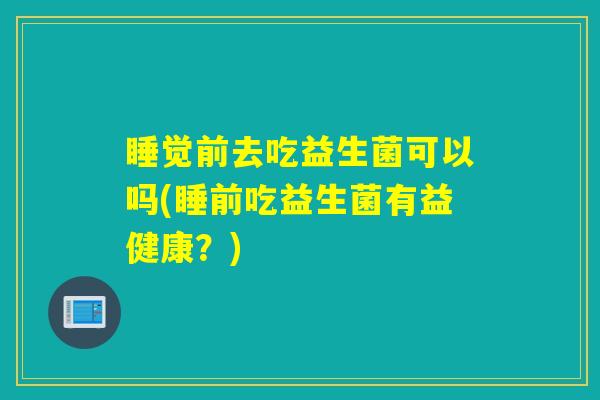 睡觉前去吃益生菌可以吗(睡前吃益生菌有益健康？)