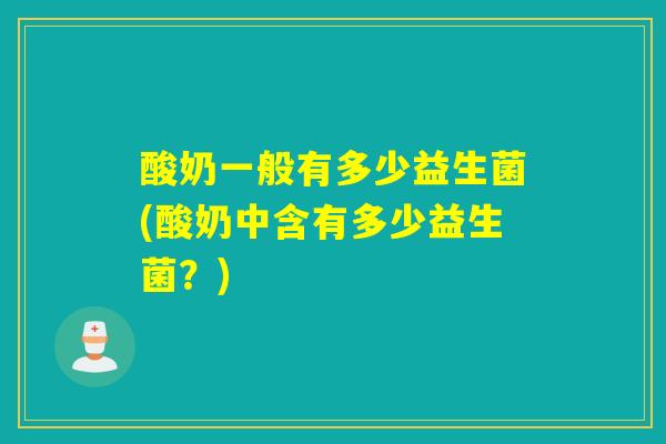 酸奶一般有多少益生菌(酸奶中含有多少益生菌？)