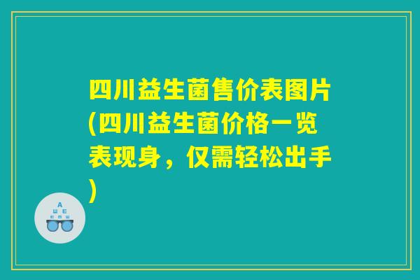四川益生菌售价表图片(四川益生菌价格一览表现身,仅需轻松出手) 四川益生菌售价表图片(四川益生菌价格一览表现身,仅需轻松出手)