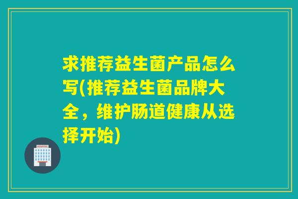 求推荐益生菌产品怎么写(推荐益生菌品牌大全,维护肠道健康从选择开始) 求推荐益生菌产品怎么写(推荐益生菌品牌大全,维护肠道健康从选择开始)