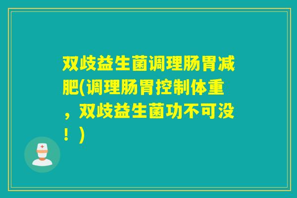 双歧益生菌调理肠胃减肥(调理肠胃控制体重，双歧益生菌功不可没！)