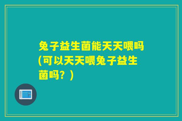兔子益生菌能天天喂吗(可以天天喂兔子益生菌吗?) 兔子益生菌能天天喂吗(可以天天喂兔子益生菌吗?)