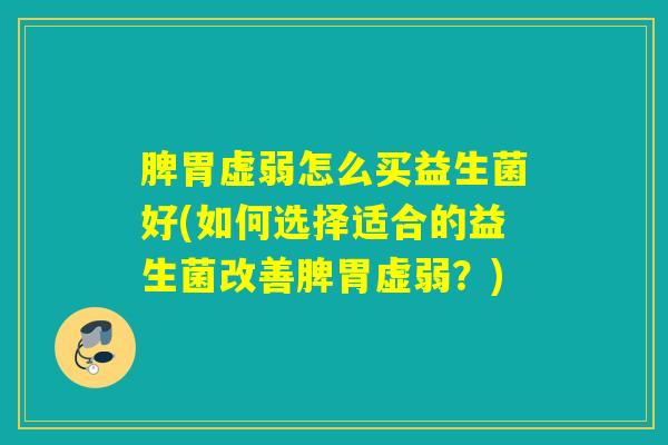 脾胃虚弱怎么买益生菌好(如何选择适合的益生菌改善脾胃虚弱？)