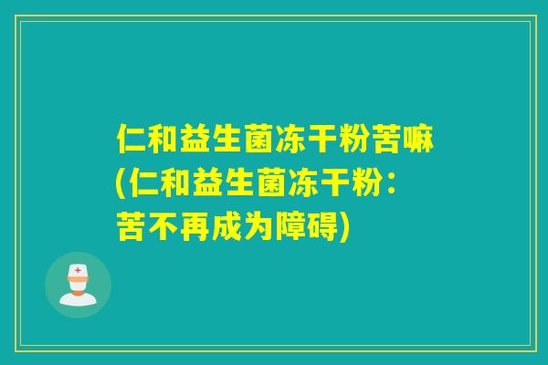 仁和益生菌冻干粉苦嘛(仁和益生菌冻干粉：苦不再成为障碍)
