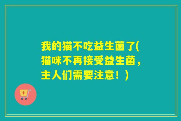 我的猫不吃益生菌了(猫咪不再接受益生菌，主人们需要注意！)