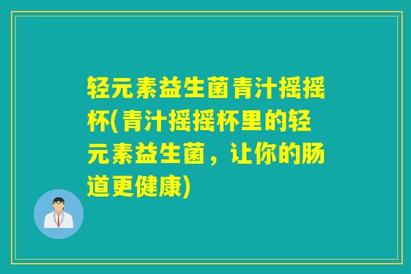 轻元素益生菌青汁摇摇杯(青汁摇摇杯里的轻元素益生菌，让你的肠道更健康)