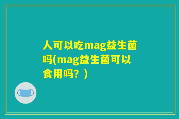 详细阅读:人可以吃mag益生菌吗(mag益生菌可以食用吗?) 人可以吃mag益生菌吗(mag益生菌可以食用吗?)