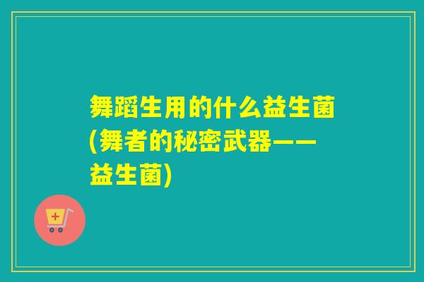 舞蹈生用的什么益生菌(舞者的秘密武器——益生菌)