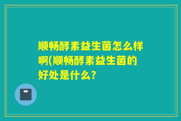 详细阅读:顺畅酵素益生菌怎么样啊(顺畅酵素益生菌的好处是什么? 顺畅酵素益生菌怎么样啊(顺畅酵素益生菌的好处是什么?