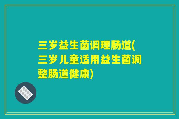 三岁益生菌调理肠道(三岁儿童适用益生菌调整肠道健康)