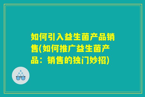 如何引入益生菌产品销售(如何推广益生菌产品：销售的独门妙招)