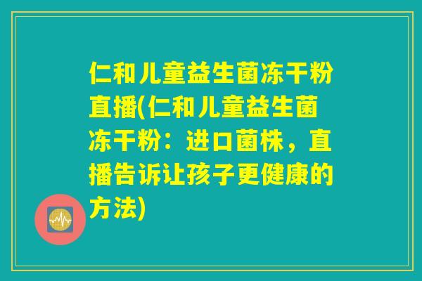 仁和儿童益生菌冻干粉直播(仁和儿童益生菌冻干粉：进口菌株，直播告诉让孩子更健康的方法)