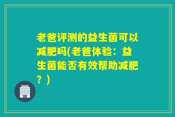 老爸评测的益生菌可以减肥吗(老爸体验：益生菌能否有效帮助减肥？)