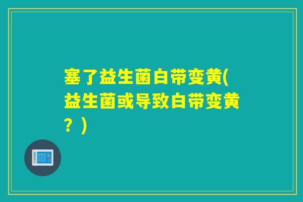 塞了益生菌白带变黄(益生菌或导致白带变黄？)