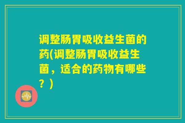 调整肠胃吸收益生菌的药(调整肠胃吸收益生菌,适合的有哪些?) 调整肠胃吸收益生菌的药(调整肠胃吸收益生菌,适合的有哪些?)