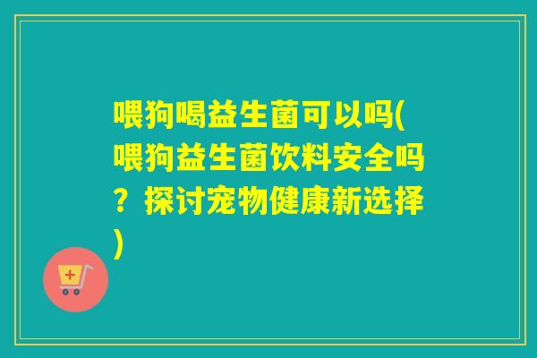 喂狗喝益生菌可以吗(喂狗益生菌饮料安全吗？探讨宠物健康新选择)