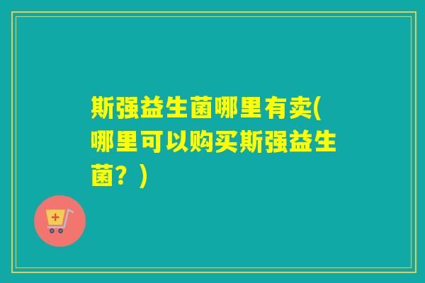 斯强益生菌哪里有卖(哪里可以购买斯强益生菌？)