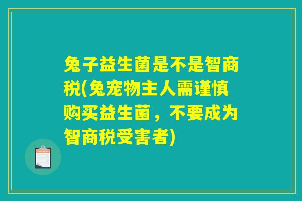 兔子益生菌是不是智商税(兔宠物主人需谨慎购买益生菌，不要成为智商税受害者)