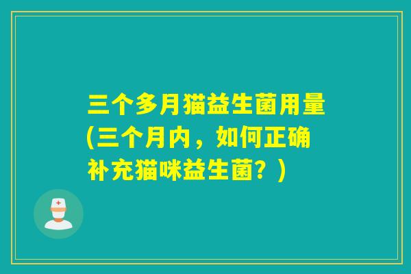 三个多月猫益生菌用量(三个月内,如何正确补充猫咪益生菌?) 三个多月猫益生菌用量(三个月内,如何正确补充猫咪益生菌?)