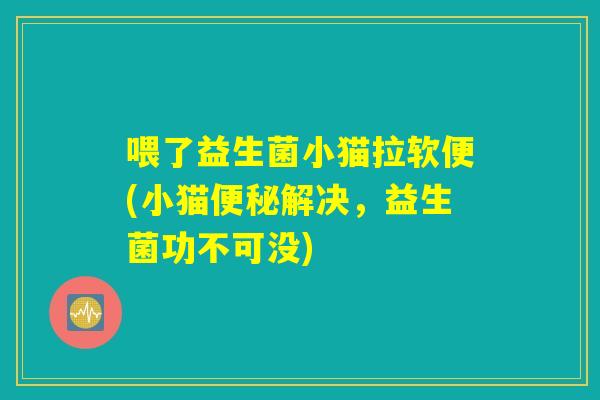 喂了益生菌小猫拉软便(小猫便秘解决，益生菌功不可没)