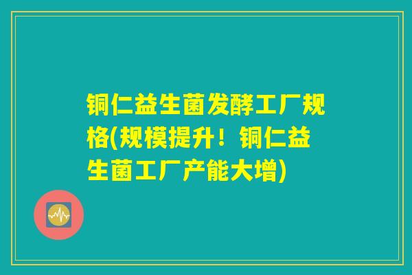 铜仁益生菌发酵工厂规格(规模提升！铜仁益生菌工厂产能大增)