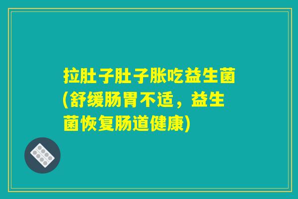 拉肚子肚子胀吃益生菌(舒缓肠胃不适，益生菌恢复肠道健康)