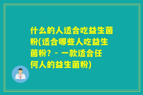 什么的人适合吃益生菌粉(适合哪些人吃益生菌粉？- 一款适合任何人的益生菌粉)