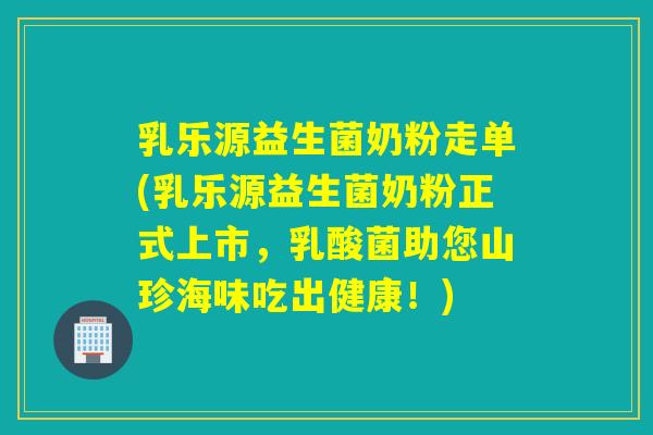 乳乐源益生菌奶粉走单(乳乐源益生菌奶粉正式上市，乳酸菌助您山珍海味吃出健康！)
