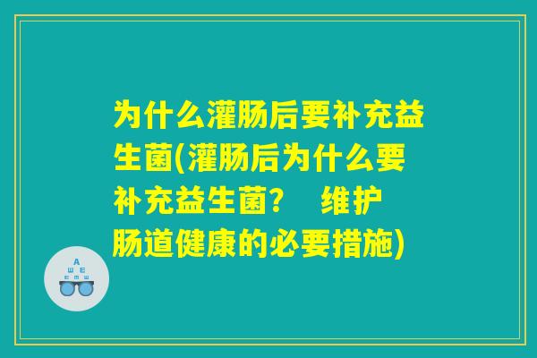 为什么灌肠后要补充益生菌(灌肠后为什么要补充益生菌？  维护肠道健康的必要措施)