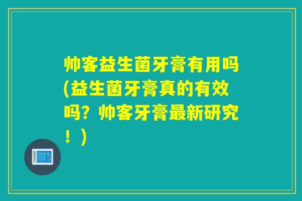 帅客益生菌牙膏有用吗(益生菌牙膏真的有效吗？帅客牙膏最新研究！)