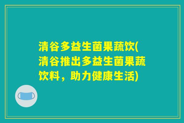 清谷多益生菌果蔬饮(清谷推出多益生菌果蔬饮料，助力健康生活)