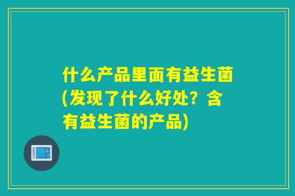 什么产品里面有益生菌(发现了什么好处？含有益生菌的产品)