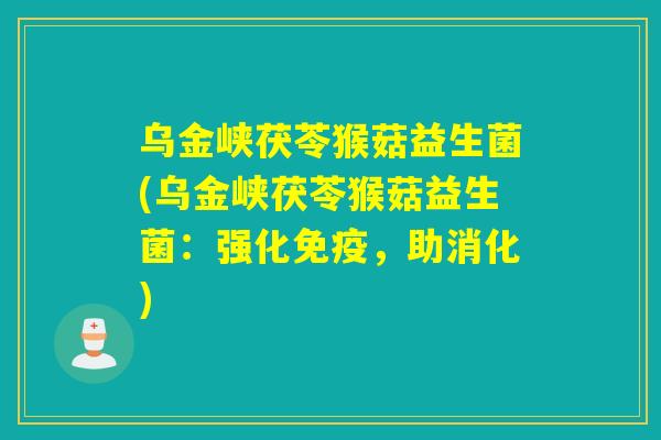 乌金峡茯苓猴菇益生菌(乌金峡茯苓猴菇益生菌：强化免疫，助消化)