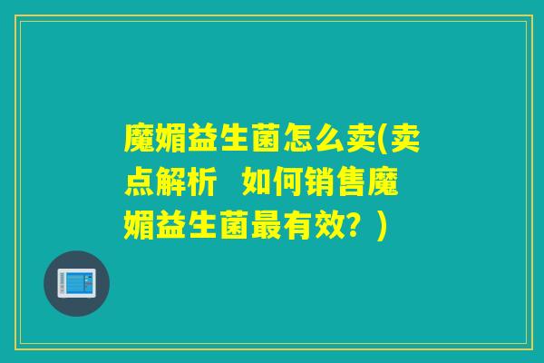 魔媚益生菌怎么卖(卖点解析  如何销售魔媚益生菌最有效？)