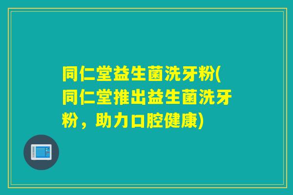 同仁堂益生菌洗牙粉(同仁堂推出益生菌洗牙粉，助力口腔健康)