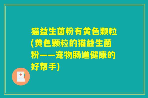 猫益生菌粉有黄色颗粒(黄色颗粒的猫益生菌粉——宠物肠道健康的好帮手)