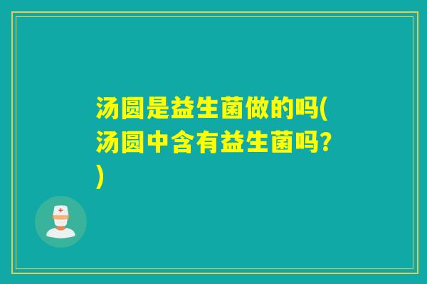 汤圆是益生菌做的吗(汤圆中含有益生菌吗？)