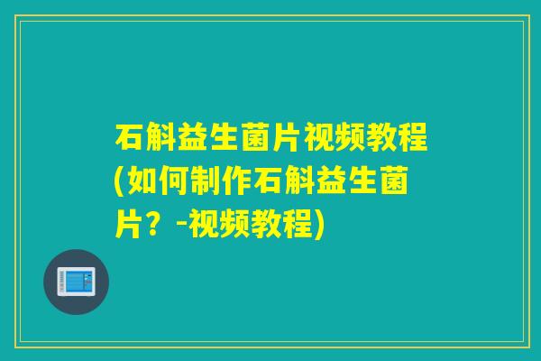石斛益生菌片视频教程(如何制作石斛益生菌片？-视频教程)