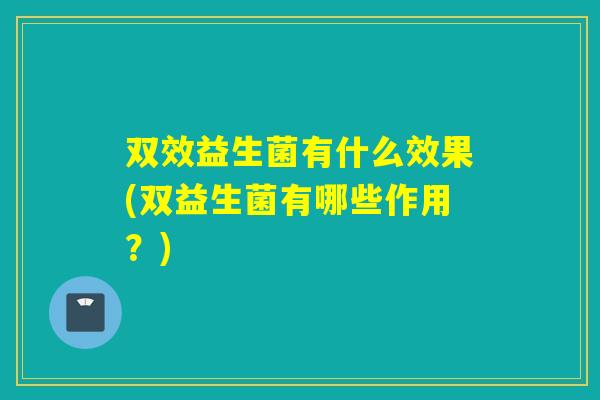 双效益生菌有什么效果(双益生菌有哪些作用？)