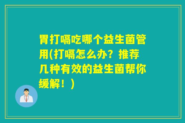 胃打嗝吃哪个益生菌管用(打嗝怎么办？推荐几种有效的益生菌帮你缓解！)