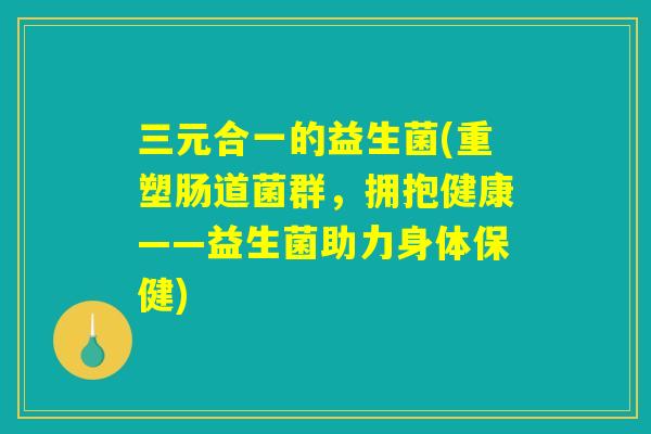 三元合一的益生菌(重塑肠道菌群，拥抱健康——益生菌助力身体保健)