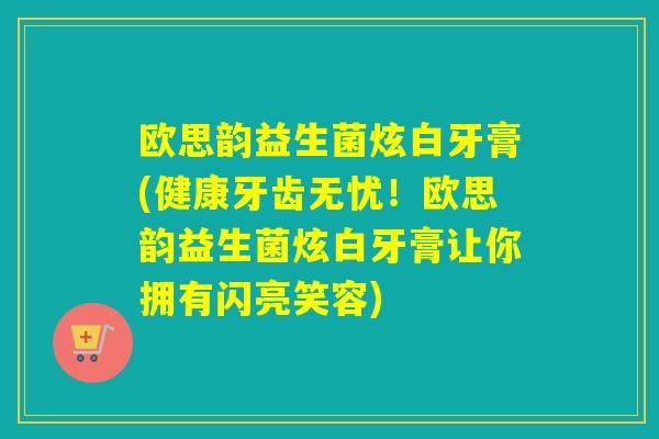 欧思韵益生菌炫白牙膏(健康牙齿无忧！欧思韵益生菌炫白牙膏让你拥有闪亮笑容)