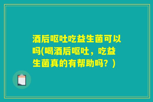 酒后吃益生菌可以吗(喝酒后,吃益生菌真的有帮助吗?) 酒后吃益生菌可以吗(喝酒后,吃益生菌真的有帮助吗?)