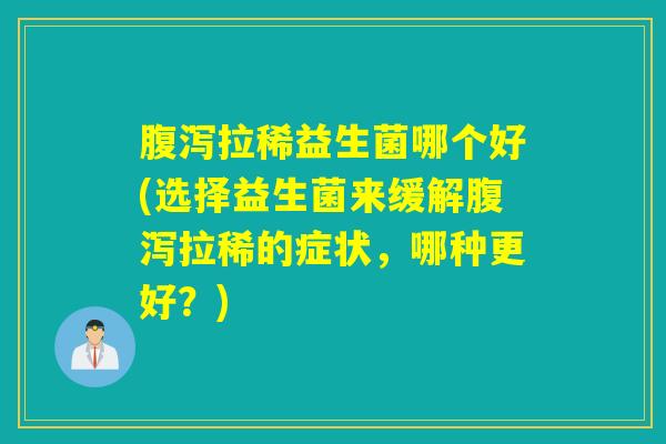 拉稀益生菌哪个好(选择益生菌来缓解拉稀的症状,哪种更好?) 拉稀益生菌哪个好(选择益生菌来缓解拉稀的症状,哪种更好?)