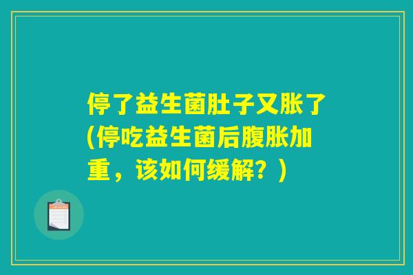 停了益生菌肚子又胀了(停吃益生菌后腹胀加重，该如何缓解？)