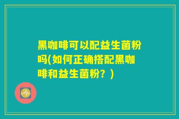 黑咖啡可以配益生菌粉吗(如何正确搭配黑咖啡和益生菌粉？)