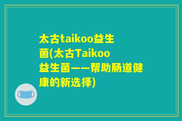 太古taikoo益生菌(太古Taikoo益生菌——帮助肠道健康的新选择)
