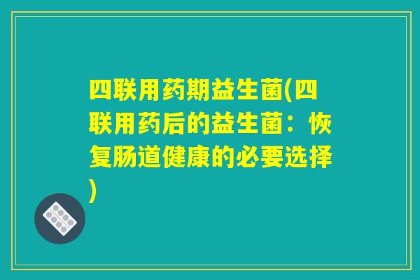 四联用药期益生菌(四联用药后的益生菌：恢复肠道健康的必要选择)