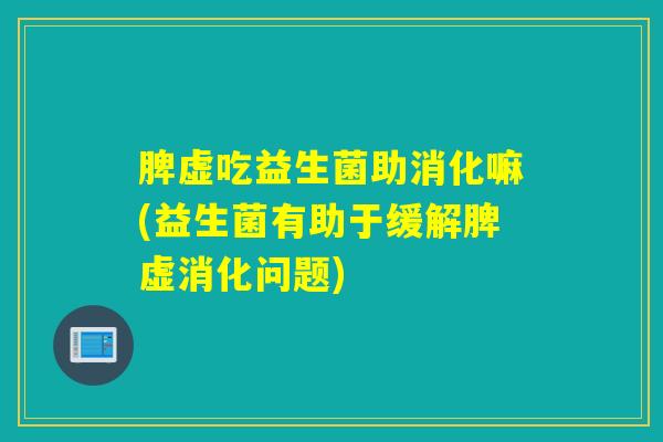 详细阅读:脾虚吃益生菌助消化嘛(益生菌有助于缓解脾虚消化问题) 脾虚吃益生菌助消化嘛(益生菌有助于缓解脾虚消化问题)